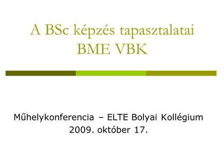 A BSc képzés tapasztalatai BME VBK Műhelykonferencia – ELTE Bolyai Kollégium 2009. október 17.