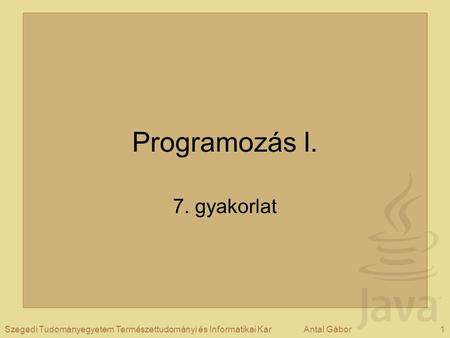 1Szegedi Tudományegyetem Természettudományi és Informatikai KarAntal Gábor Programozás I. 7. gyakorlat.