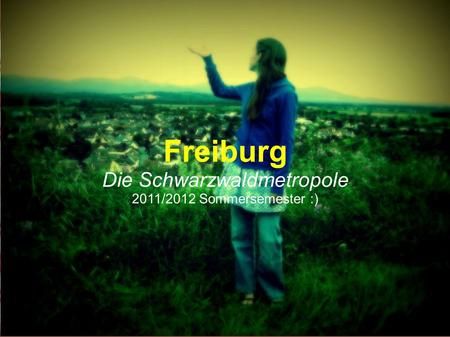 Freiburg Die Schwarzwaldmetropole 2011/2012 Sommersemester :)