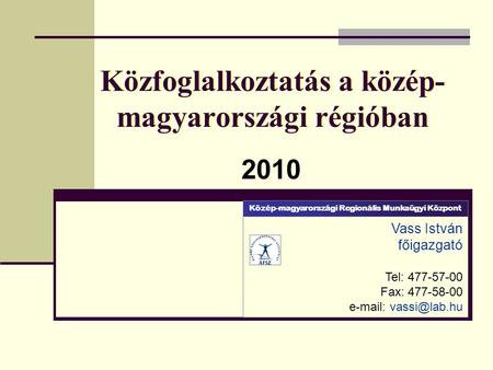 Közfoglalkoztatás a közép- magyarországi régióban 2010 Vass István főigazgató Tel: 477-57-00 Fax: 477-58-00   Közép-magyarországi Regionális.