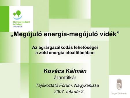 „Megújuló energia-megújuló vidék” Az agrárgazálkodás lehetőségei a zöld energia előállításában Kovács Kálmán államtitkár Tájékoztató Fórum, Nagykanizsa.