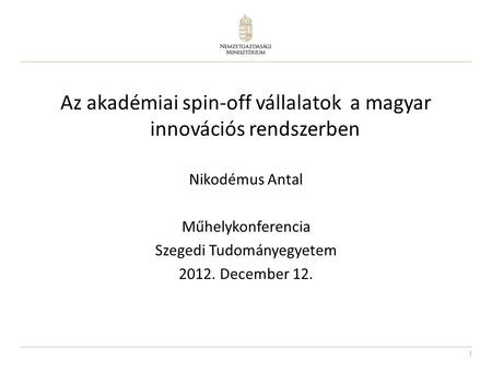 1 Az akadémiai spin-off vállalatok a magyar innovációs rendszerben Nikodémus Antal Műhelykonferencia Szegedi Tudományegyetem 2012. December 12.