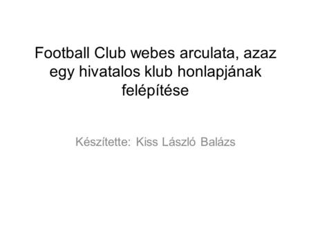 Football Club webes arculata, azaz egy hivatalos klub honlapjának felépítése Készítette: Kiss László Balázs.