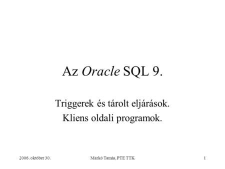 2006. október 30.Markó Tamás, PTE TTK1 Az Oracle SQL 9. Triggerek és tárolt eljárások. Kliens oldali programok.