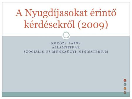 KORÓZS LAJOS ÁLLAMTITKÁR SZOCIÁLIS ÉS MUNKAÜGYI MINISZTÉRIUM A Nyugdíjasokat érintő kérdésekről (2009)