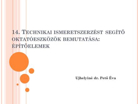 14. Technikai ismeretszerzést segítő oktatóeszközök bemutatása: építőelemek Ujhelyiné dr. Pető Éva.