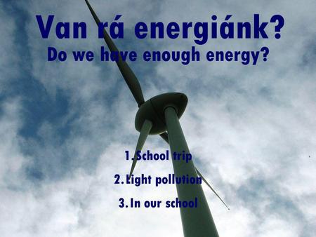 Van rá energiánk? Do we have enough energy? 1.School trip 2.Light pollution 3.In our school.