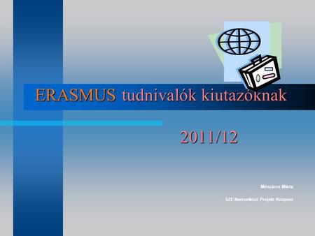 ERASMUS tudnivalók kiutazóknak 2011/12 Mészáros Márta SZE Nemzetközi Projekt Központ.