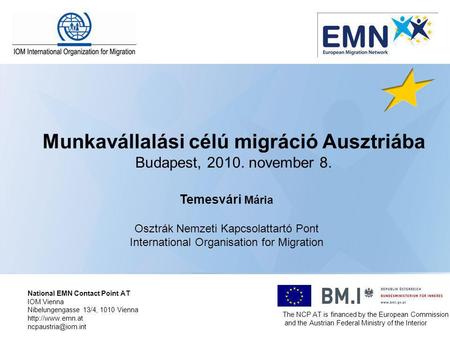 Munkavállalási célú migráció Ausztriába Budapest, 2010. november 8. Temesvári Mária Osztrák Nemzeti Kapcsolattartó Pont International Organisation for.