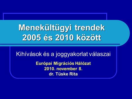Menekültügyi trendek 2005 és 2010 között Kihívások és a joggyakorlat válaszai Európai Migrációs Hálózat 2010. november 8. dr. Tüske Rita.