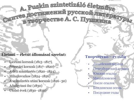 Életmű – életút állomásai szerint: Líceumi korszak (1813–1817) Pétervári korszak (1817–1820) A déli száműzetés (1820–1824) Mihajlovszkoe (1824–1826) A.
