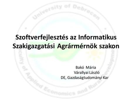 Szoftverfejlesztés az Informatikus Szakigazgatási Agrármérnök szakon Bakó Mária Várallyai László DE, Gazdaságtudományi Kar.