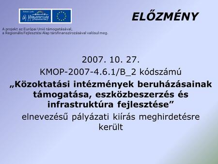 A projekt az Európai Unió támogatásával, a Regionális Fejlesztési Alap társfinanszírozásával valósul meg. ELŐZMÉNY 2007. 10. 27. KMOP-2007-4.6.1/B_2 kódszámú.