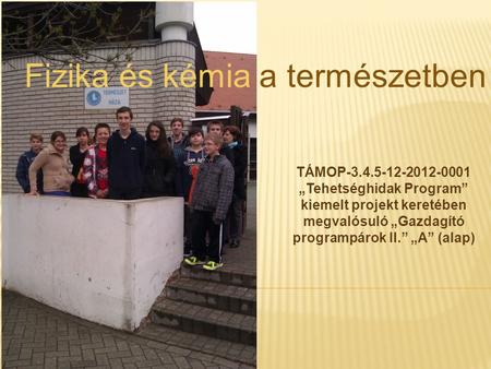 TÁMOP-3.4.5-12-2012-0001 „Tehetséghidak Program” kiemelt projekt keretében megvalósuló „Gazdagító programpárok II.” „A” (alap) Fizika és kémia a természetben.