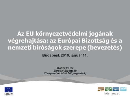 Az EU környezetvédelmi jogának végrehajtása: az Európai Bizottság és a nemzeti bíróságok szerepe (bevezetés) Budapest, 2010. január 11. Koller Péter Európai.