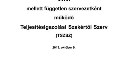 MKIK MKIK mellett független szervezetként működő Teljesítésigazolási Szakértői Szerv (TSZSZ) 2013. október 9.