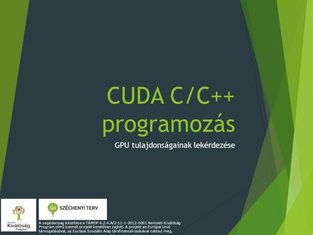 CUDA C/C++ programozás GPU tulajdonságainak lekérdezése A segédanyag készítése a TÁMOP 4.2.4.A/2-11-1-2012-0001 Nemzeti Kiválóság Program című kiemelt.