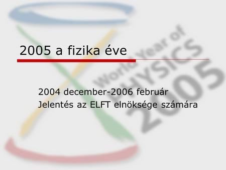 2005 a fizika éve 2004 december-2006 február Jelentés az ELFT elnöksége számára.