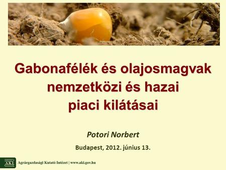 Gabonafélék és olajosmagvak nemzetközi és hazai piaci kilátásai Potori Norbert Budapest, 2012. június 13.