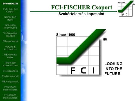 LOOKING INTO THE FUTURE Bemutatkozás FCI-FISCHER Csoport Nemzetközi Háttér Tanácsadói tevékenység Tevékenységi ágazatok Főbb partnerek Mergers & Acquisitions.