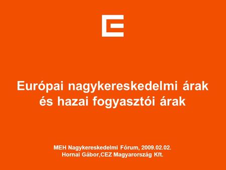 Európai nagykereskedelmi árak és hazai fogyasztói árak MEH Nagykereskedelmi Fórum, 2009.02.02. Hornai Gábor,CEZ Magyarország Kft.