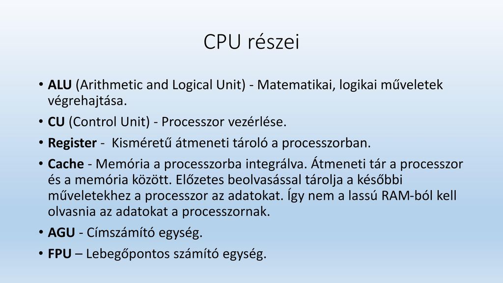 CPU részei ALU (Arithmetic and Logical Unit) - Matematikai, logikai műveletek végrehajtása. CU (Control Unit) - Processzor vezérlése.