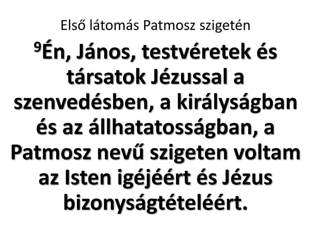 Első látomás Patmosz szigetén 9Én, János, testvéretek és társatok Jézussal a szenvedésben, a királyságban és az állhatatosságban, a Patmosz nevű szigeten voltam az Isten igéjéért és Jézus bizonyságtételéért.