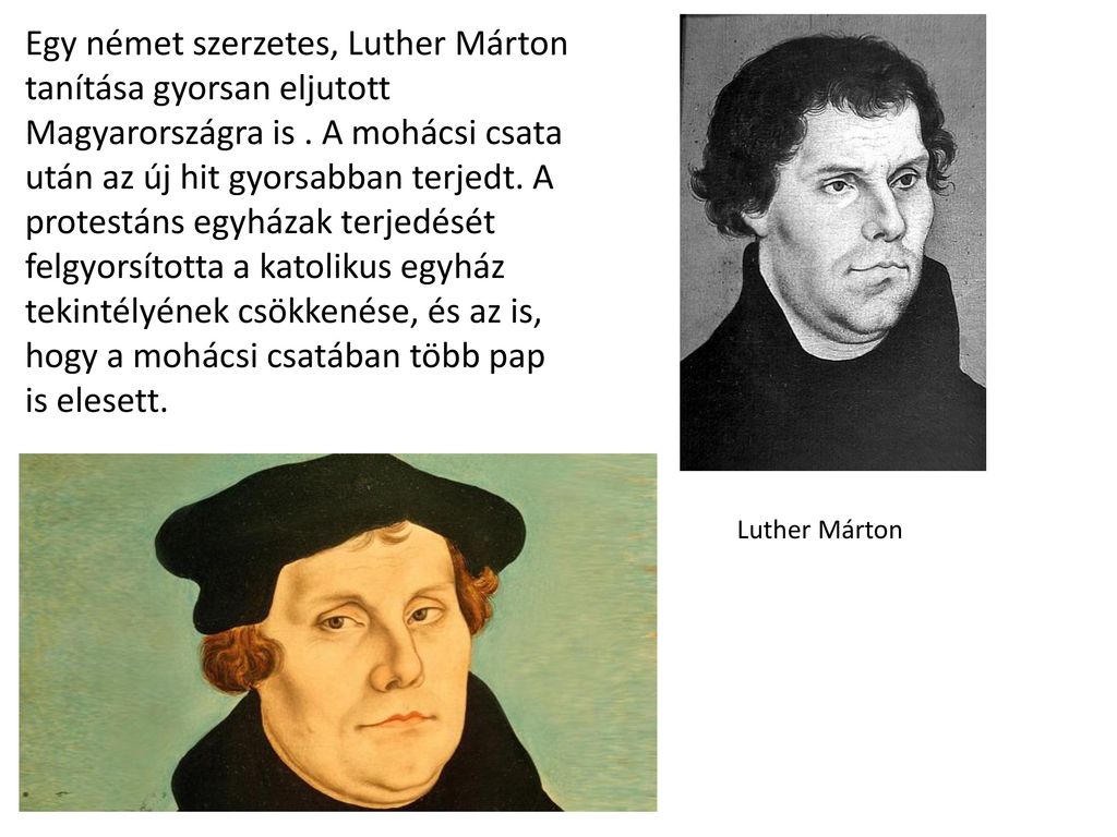 Egy német szerzetes, Luther Márton tanítása gyorsan eljutott Magyarországra is . A mohácsi csata után az új hit gyorsabban terjedt. A protestáns egyházak terjedését felgyorsította a katolikus egyház tekintélyének csökkenése, és az is, hogy a mohácsi csatában több pap is elesett.