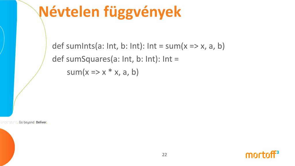 Névtelen függvények def sumInts(a: Int, b: Int): Int = sum(x => x, a, b) def sumSquares(a: Int, b: Int): Int =