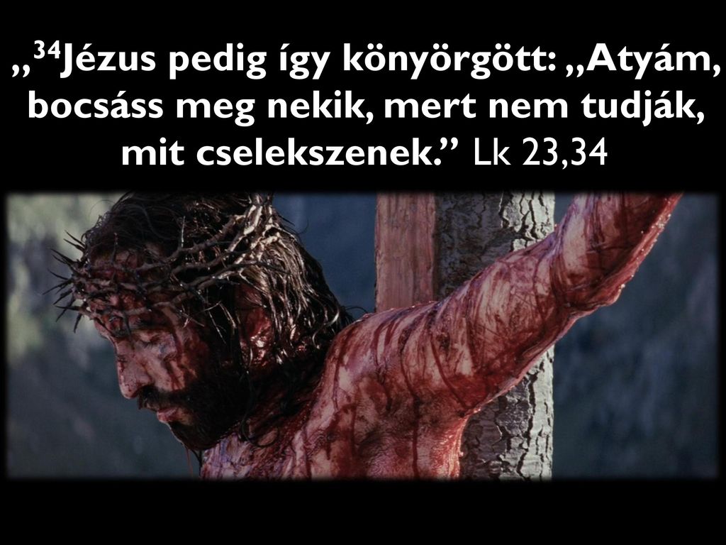 „34Jézus pedig így könyörgött: „Atyám, bocsáss meg nekik, mert nem tudják, mit cselekszenek. Lk 23,34