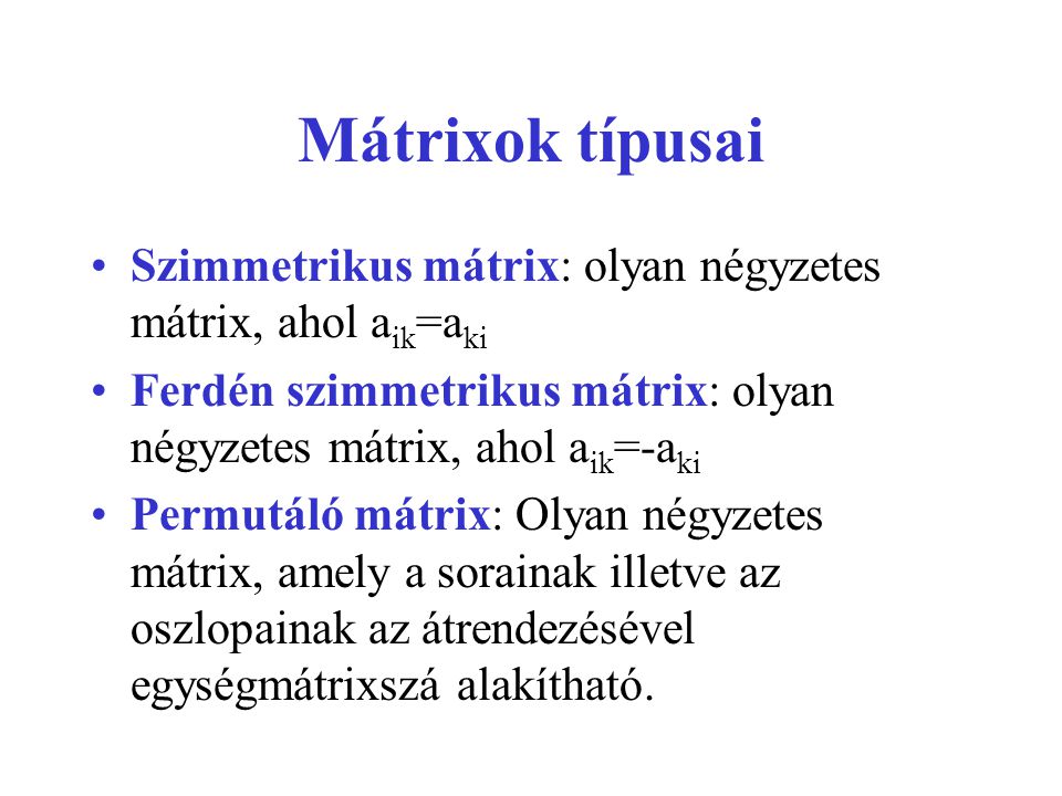 Mátrixok típusai Szimmetrikus mátrix: olyan négyzetes mátrix, ahol aik=aki. Ferdén szimmetrikus mátrix: olyan négyzetes mátrix, ahol aik=-aki.