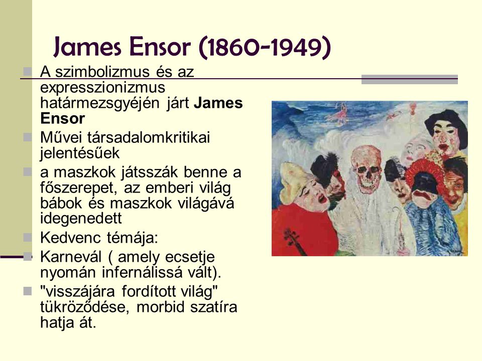 James Ensor ( ) A szimbolizmus és az expresszionizmus határmezsgyéjén járt James Ensor. Művei társadalomkritikai jelentésűek.