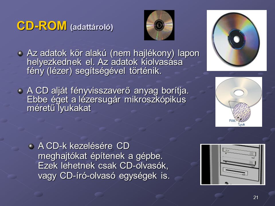 CD-ROM (adattároló) Az adatok kör alakú (nem hajlékony) lapon helyezkednek el. Az adatok kiolvasása fény (lézer) segítségével történik.
