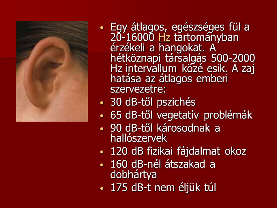 Egy átlagos, egészséges fül a Hz tartományban érzékeli a hangokat. A hétköznapi társalgás Hz intervallum közé esik. A zaj hatása az átlagos emberi szervezetre: