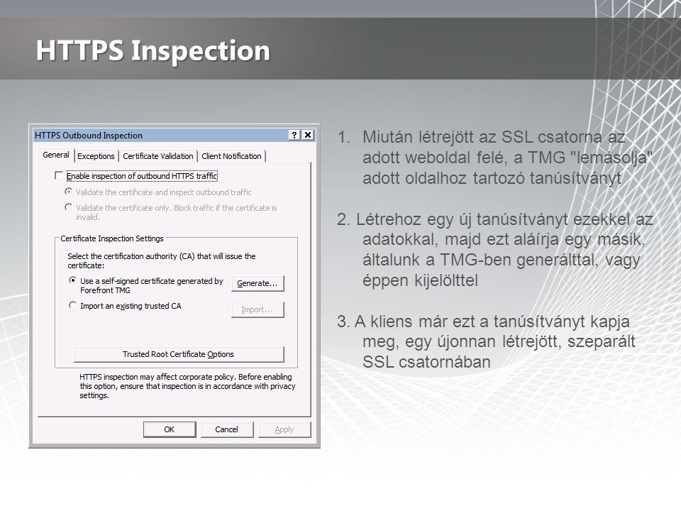HTTPS Inspection Miután létrejött az SSL csatorna az adott weboldal felé, a TMG lemásolja adott oldalhoz tartozó tanúsítványt.