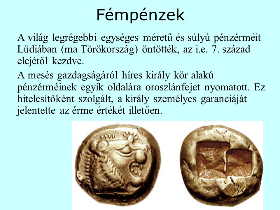 Fémpénzek A világ legrégebbi egységes méretű és súlyú pénzérméit Lüdiában (ma Törökország) öntötték, az i.e. 7. század elejétől kezdve.