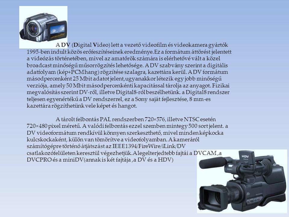 A DV (Digital Video) lett a vezető videofilm és videokamera gyártók 1995-ben indult közös erőfeszítéseinek eredménye.Ez a formátum áttörést jelentett a videózás történetében, mivel az amatőrök számára is elérhetővé vált a közel broadcast minőségű műsorrögzítés lehetősége. A DV szabvány szerint a digitális adatfolyam (kép+PCM hang) rögzítése szalagra, kazettára kerül. A DV formátum másodpercenként 25 Mbit adatot jelent,ugyanakkor létezik egy jobb minőségű verziója, amely 50 Mbit másodpercenkénti kapacitással tárolja az anyagot. Fizikai megvalósítás szerint DV-ről, illetve Digital8-ról beszélhetünk. a Digital8 rendszer teljesen egyenértékű a DV rendszerrel, ez a Sony saját fejlesztése, 8 mm-es kazettára rögzíthetünk vele képet és hangot.