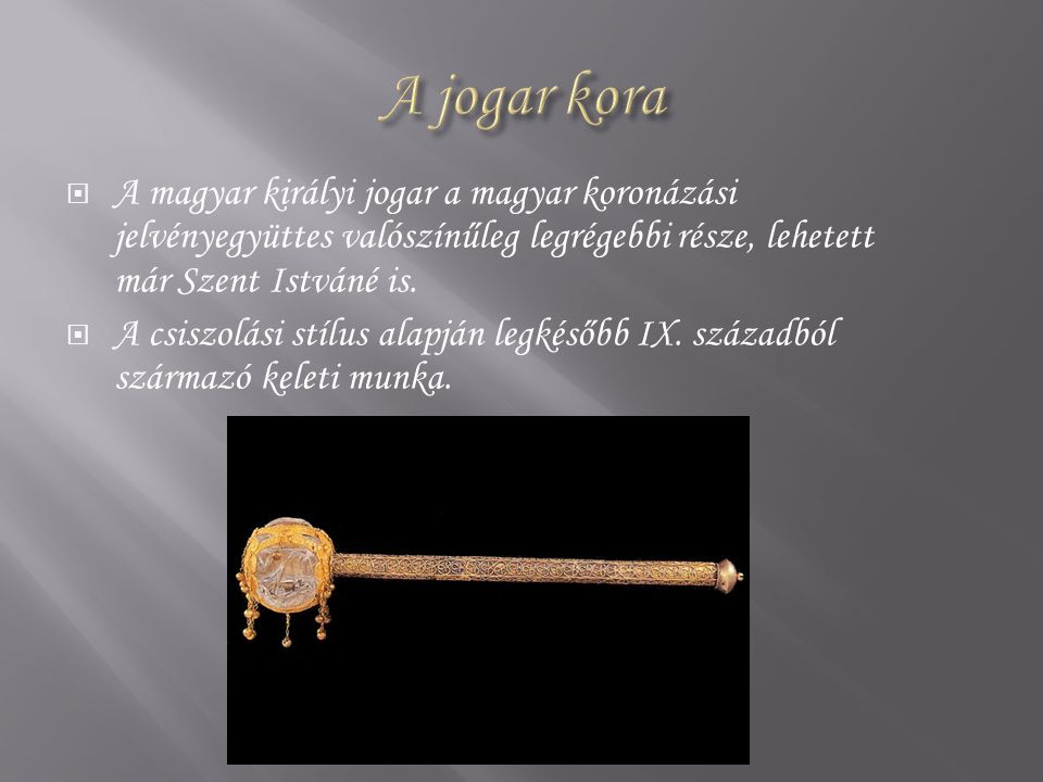 A jogar kora A magyar királyi jogar a magyar koronázási jelvényegyüttes valószínűleg legrégebbi része, lehetett már Szent Istváné is.