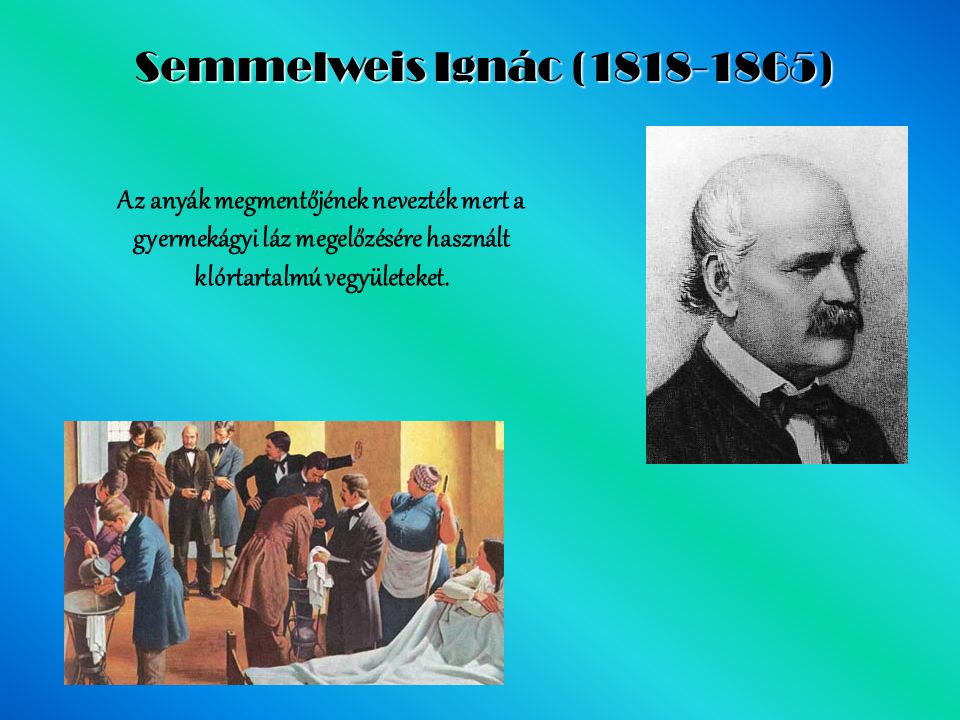 Semmelweis Ignác ( ) Az anyák megmentőjének nevezték mert a gyermekágyi láz megelőzésére használt klórtartalmú vegyületeket.