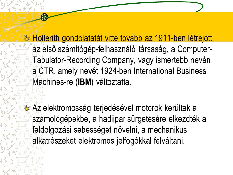 Hollerith gondolatatát vitte tovább az 1911-ben létrejött az első számítógép-felhasználó társaság, a Computer-Tabulator-Recording Company, vagy ismertebb nevén a CTR, amely nevét 1924-ben International Business Machines-re (IBM) változtatta.