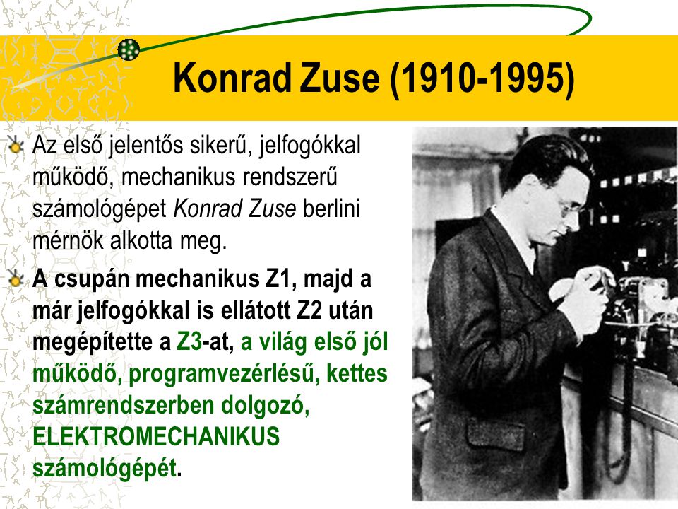 Konrad Zuse ( ) Az első jelentős sikerű, jelfogókkal működő, mechanikus rendszerű számológépet Konrad Zuse berlini mérnök alkotta meg.