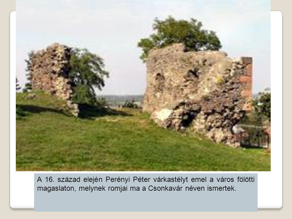 A 16. század elején Perényi Péter várkastélyt emel a város fölötti magaslaton, melynek romjai ma a Csonkavár néven ismertek.