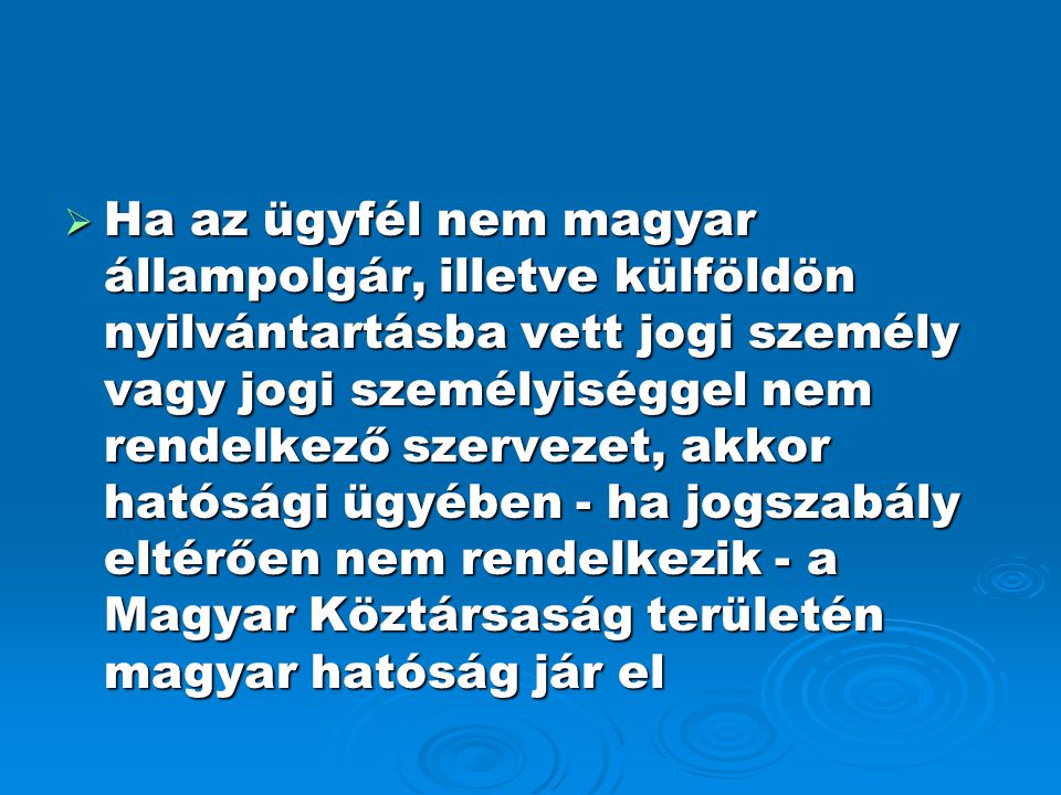 Ha az ügyfél nem magyar állampolgár, illetve külföldön nyilvántartásba vett jogi személy vagy jogi személyiséggel nem rendelkező szervezet, akkor hatósági ügyében - ha jogszabály eltérően nem rendelkezik - a Magyar Köztársaság területén magyar hatóság jár el