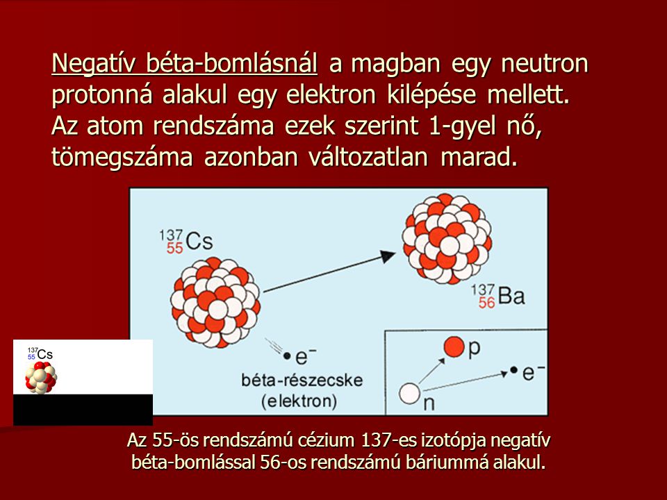 Negatív béta-bomlásnál a magban egy neutron protonná alakul egy elektron kilépése mellett. Az atom rendszáma ezek szerint 1-gyel nő, tömegszáma azonban változatlan marad.