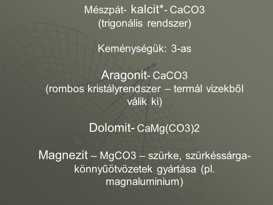Mészpát- kalcit*- CaCO3 (trigonális rendszer) Keménységük: 3-as Aragonit- CaCO3 (rombos kristályrendszer – termál vizekből válik ki) Dolomit- CaMg(CO3)2 Magnezit – MgCO3 – szürke, szürkéssárga- könnyűötvözetek gyártása (pl.