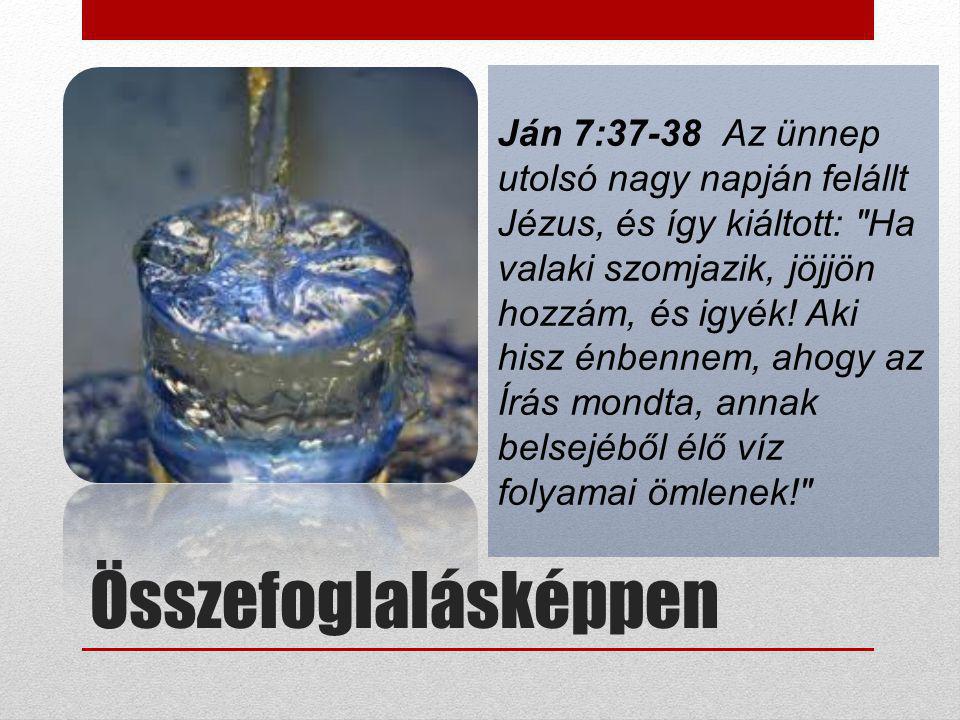 Ján 7:37-38 Az ünnep utolsó nagy napján felállt Jézus, és így kiáltott: Ha valaki szomjazik, jöjjön hozzám, és igyék! Aki hisz énbennem, ahogy az Írás mondta, annak belsejéből élő víz folyamai ömlenek!