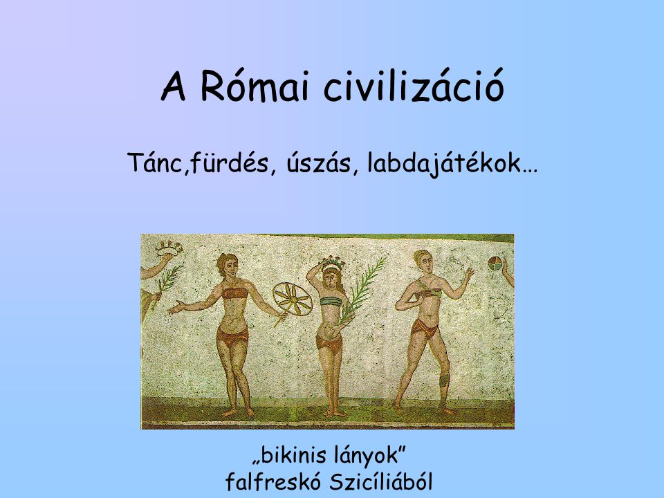 A Római civilizáció Tánc,fürdés, úszás, labdajátékok… „bikinis lányok