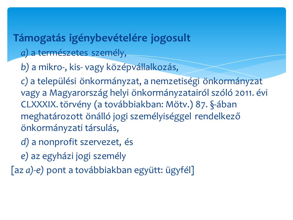 Támogatás igénybevételére jogosult a) a természetes személy, b) a mikro-, kis- vagy középvállalkozás, c) a települési önkormányzat, a nemzetiségi önkormányzat vagy a Magyarország helyi önkormányzatairól szóló 2011.