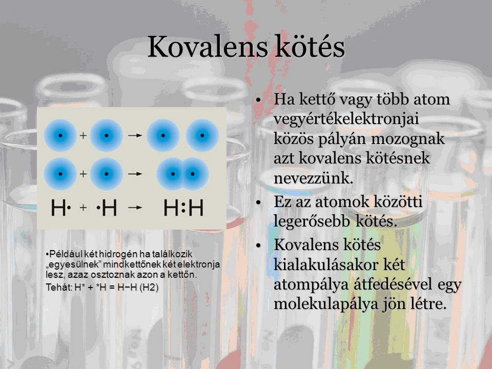 Kovalens kötés Ha kettő vagy több atom vegyértékelektronjai közös pályán mozognak azt kovalens kötésnek nevezzünk.
