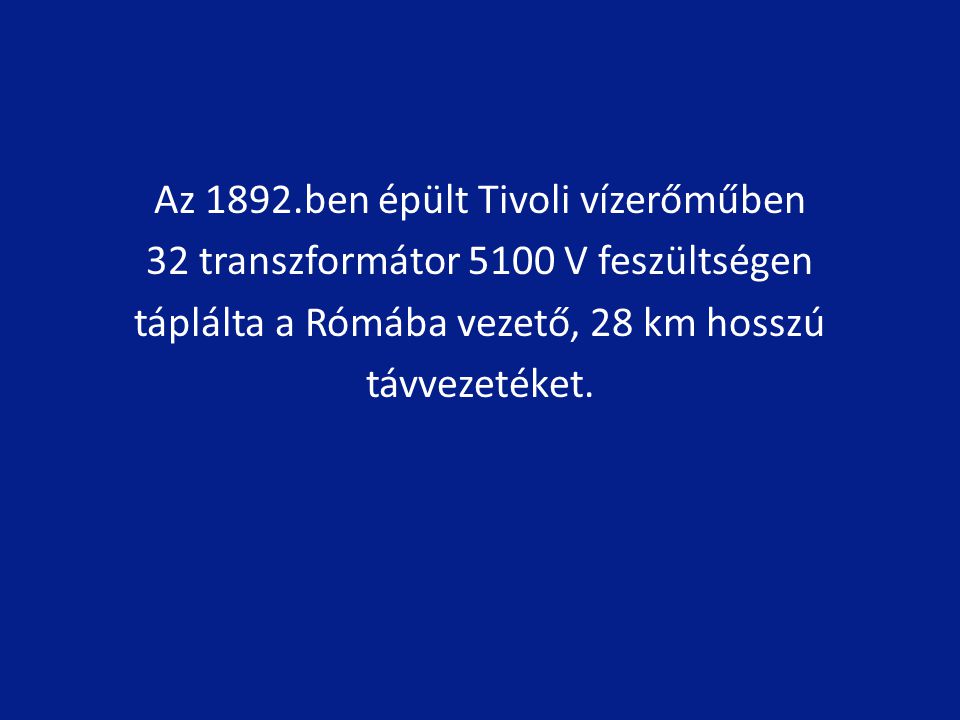 Az 1892.ben épült Tivoli vízerőműben 32 transzformátor 5100 V feszültségen táplálta a Rómába vezető, 28 km hosszú távvezetéket.